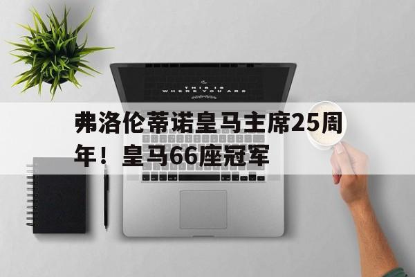 星空体育官网-关于弗洛伦蒂诺皇马主席25周年！皇马66座冠军的信息